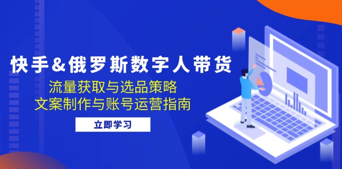 快手&俄罗斯 数字人带货：流量获取与选品策略 文案制作与账号运营指南-大米网创