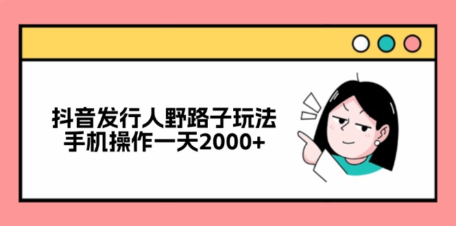 抖音发行人野路子玩法，手机操作一天2000+-大米网创