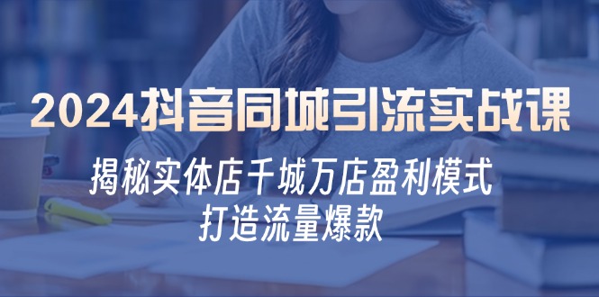 2024抖音同城引流实战课：揭秘实体店千城万店盈利模式，打造流量爆款-大米网创