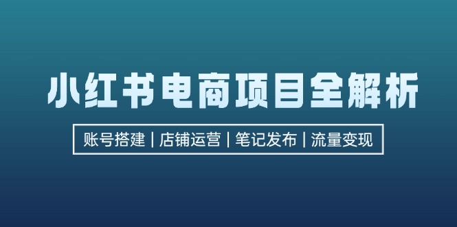 小红书电商项目全解析，包括账号搭建、店铺运营、笔记发布  实现流量变现-大米网创