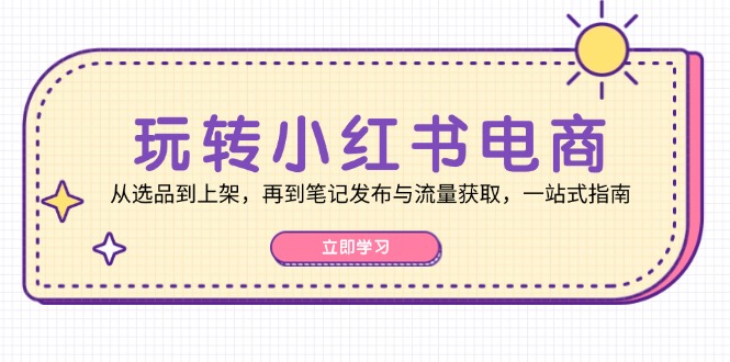 玩转小红书电商：从选品到上架，再到笔记发布与流量获取，一站式指南-大米网创