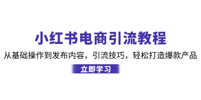 小红书电商引流教程：从基础操作到发布内容，引流技巧，轻松打造爆款产品-大米网创