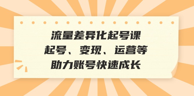 流量差异化起号课：起号、变现、运营等，助力账号快速成长-大米网创