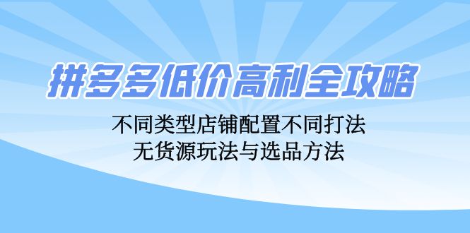 拼多多低价高利全攻略：不同类型店铺配置不同打法，无货源玩法与选品方法-大米网创