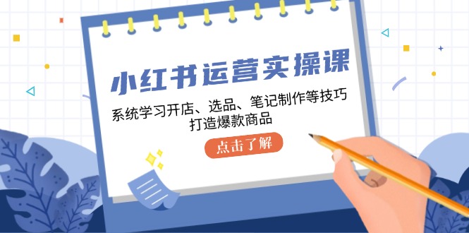 小红书运营实操课，系统学习开店、选品、笔记制作等技巧，打造爆款商品-大米网创