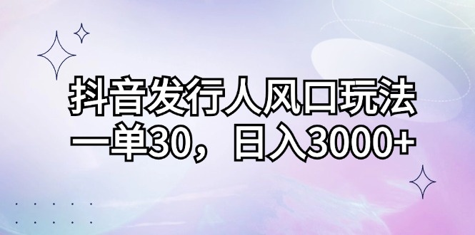 抖音发行人风口玩法，一单30，日入3000+-大米网创