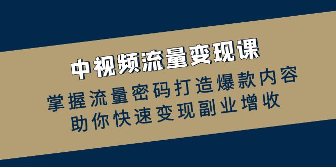 中视频流量变现课：掌握流量密码打造爆款内容，助你快速变现副业增收-大米网创