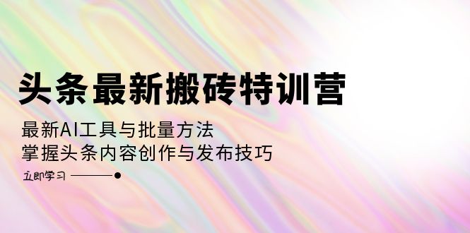 头条最新搬砖特训营：最新AI工具与批量方法，掌握头条内容创作与发布技巧-大米网创