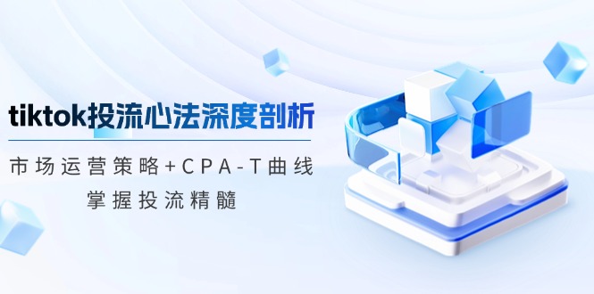 tiktok投流心法深度剖析：市场运营策略+CPA-T曲线，掌握投流精髓-大米网创