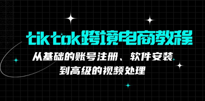 tiktok跨境电商教程：从基础的账号注册、软件安装，到高级的视频处理-大米网创