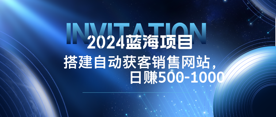 2024蓝海项目，搭建销售网站，自动获客，日赚500-1000-大米网创