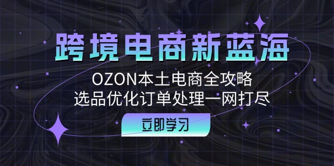 跨境电商新蓝海：OZON本土电商全攻略，选品优化订单处理一网打尽-大米网创