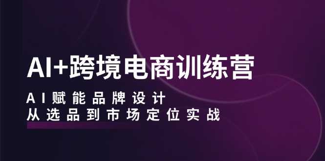 AI+跨境电商训练营：AI赋能品牌设计，从选品到市场定位实战-大米网创