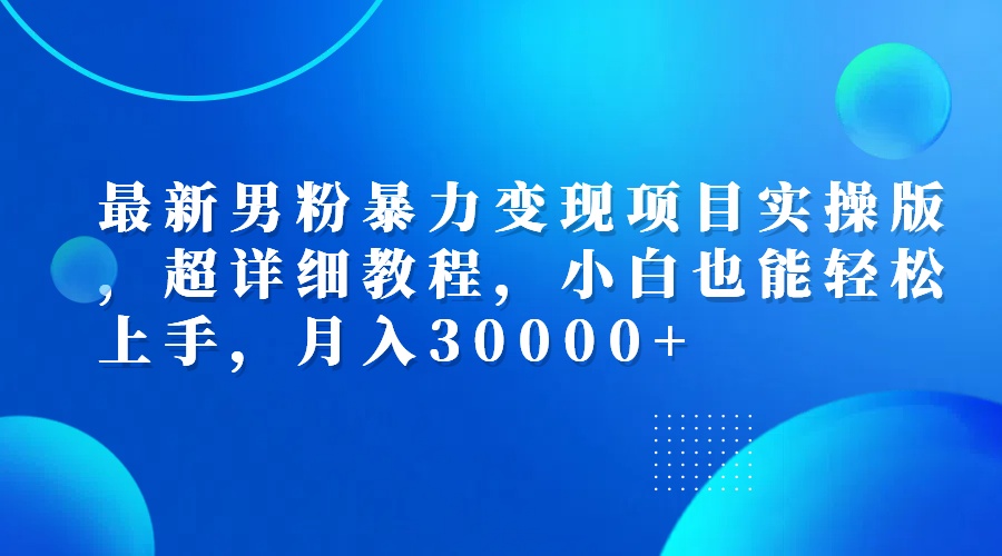 最新男粉暴力变现项目实操版，超详细教程，小白也能轻松上手，月入30000+-大米网创