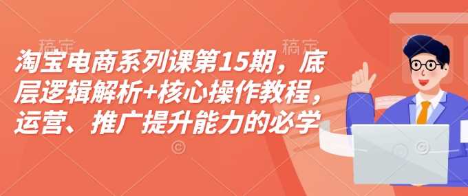 淘宝电商系列课第15期，底层逻辑解析+核心操作教程，运营、推广提升能力的必学课程+配套资料-大米网创