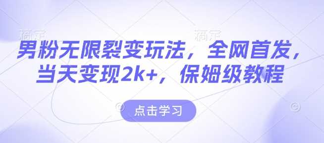 男粉无限裂变玩法，全网首发，当天变现2k+，保姆级教程【永久更新】【揭秘】-大米网创