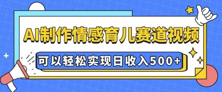 AI 制作情感育儿赛道视频，可以轻松实现日收入5张【揭秘】-大米网创