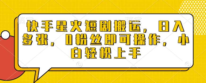 快手星火短剧搬运，日入多张，0粉丝即可操作，小白轻松上手【揭秘】-大米网创