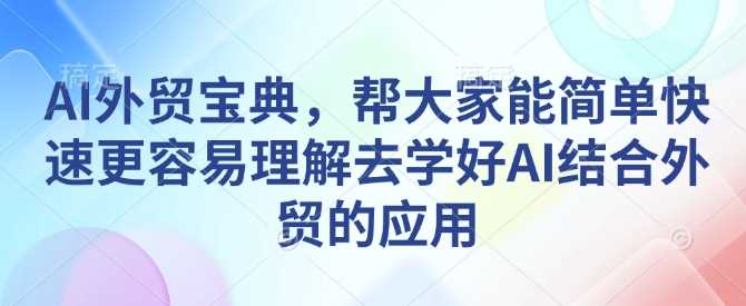 AI外贸宝典，帮大家能简单快速更容易理解去学好AI结合外贸的应用-大米网创