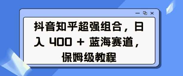 抖音知乎超强组合，日入4张， 蓝海赛道，保姆级教程-大米网创