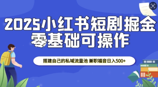 2025小红书短剧掘金，搭建自己的私域流量池，兼职福音日入5张-大米网创