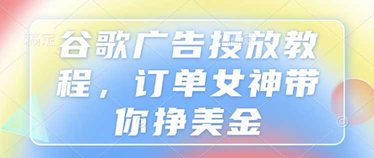 谷歌广告投放教程，订单女神带你挣美金-大米网创