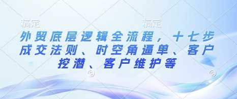 外贸底层逻辑全流程，十七步成交法则、时空角逼单、客户挖潜、客户维护等-大米网创