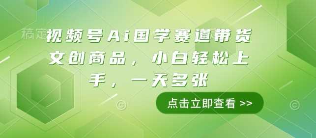 视频号Ai国学赛道带货文创商品，小白轻松上手，一天多张-大米网创