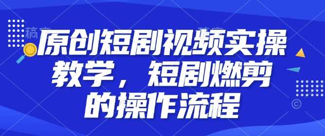 原创短剧视频实操教学，短剧燃剪的操作流程-大米网创