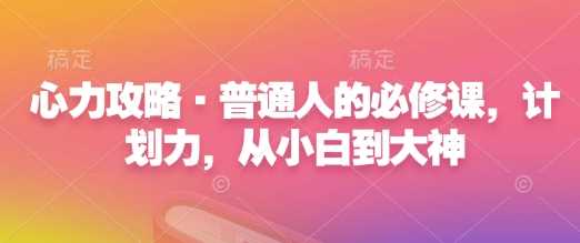 心力攻略·普通人的必修课，计划力，从小白到大神-大米网创