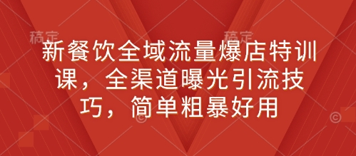 新餐饮全域流量爆店特训课，全渠道曝光引流技巧，简单粗暴好用-大米网创