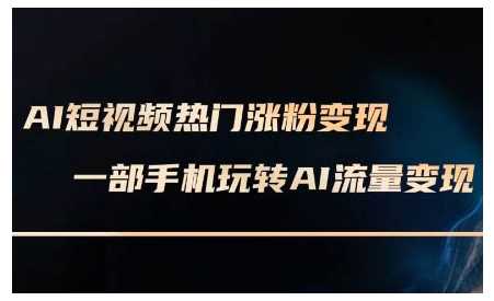 AI短视频热门涨粉变现课，AI数字人制作短视频超级变现实操课，一部手机玩转短视频变现-大米网创