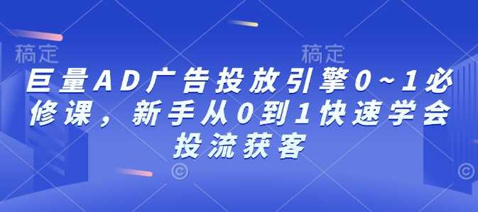 巨量AD广告投放引擎0~1必修课，新手从0到1快速学会投流获客-大米网创