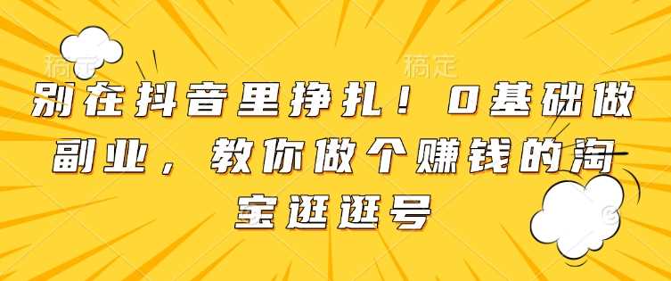 别在抖音里挣扎！0基础做副业，教你做个赚钱的淘宝逛逛号-大米网创