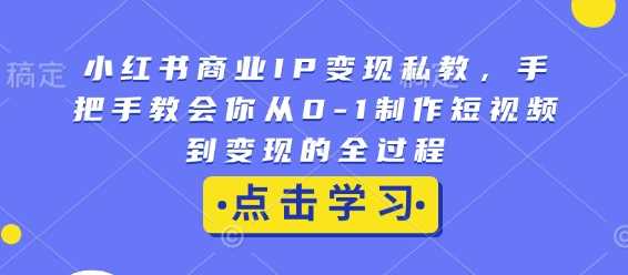 小红书商业IP变现私教，手把手教会你从0-1制作短视频到变现的全过程-大米网创