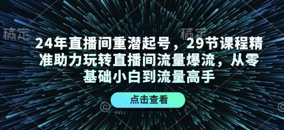 24年直播间重潜起号，29节课程精准助力玩转直播间流量爆流，从零基础小白到流量高手-大米网创