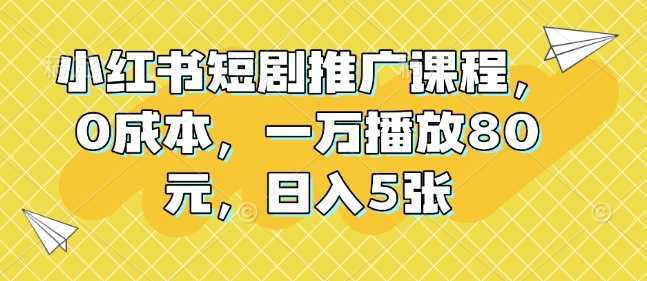 小红书短剧推广课程，0成本，一万播放80元，日入5张-大米网创