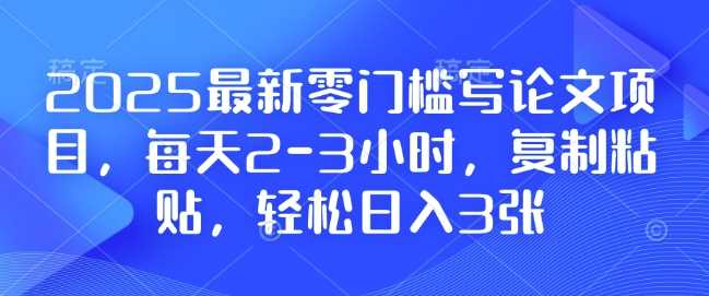 2025最新零门槛写论文项目，每天2-3小时，复制粘贴，轻松日入3张，附详细资料教程【揭秘】-大米网创