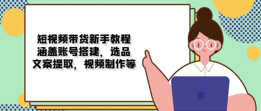 短视频带货新手教程：涵盖账号搭建，选品，文案提取，视频制作等-大米网创