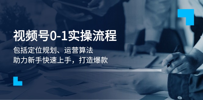 视频号0-1实战流程，包括定位规划、运营算法，助力新手快速上手，打造爆款-大米网创