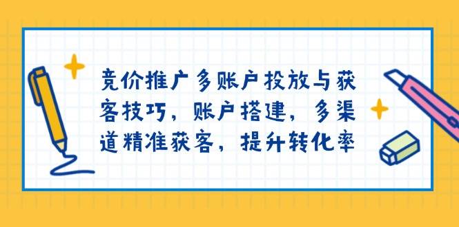 竞价推广多账户投放与获客技巧，账户搭建，多渠道精准获客，提升转化率-大米网创