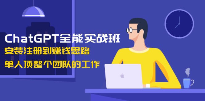 ChatGPT全能实战班，安装注册到赚钱思路，单人顶整个团队的工作-大米网创