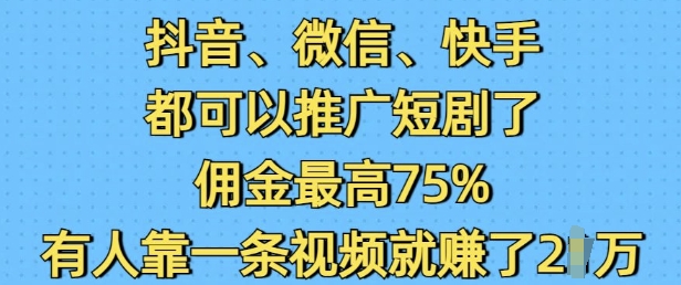 抖音微信快手都可以推广短剧了，佣金最高75%，有人靠一条视频就挣了2W-大米网创