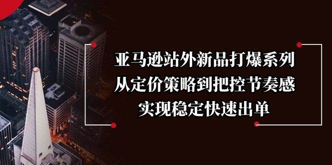 亚马逊站外新品打爆系列，从定价策略到把控节奏感，实现稳定快速出单-大米网创