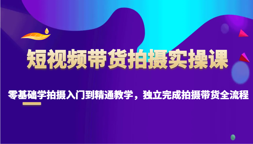 短视频带货拍摄实操课，零基础学拍摄入门到精通教学，独立完成拍摄带货全流程-大米网创