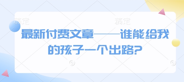 最新付费文章——谁能给我的孩子一个出路?-大米网创