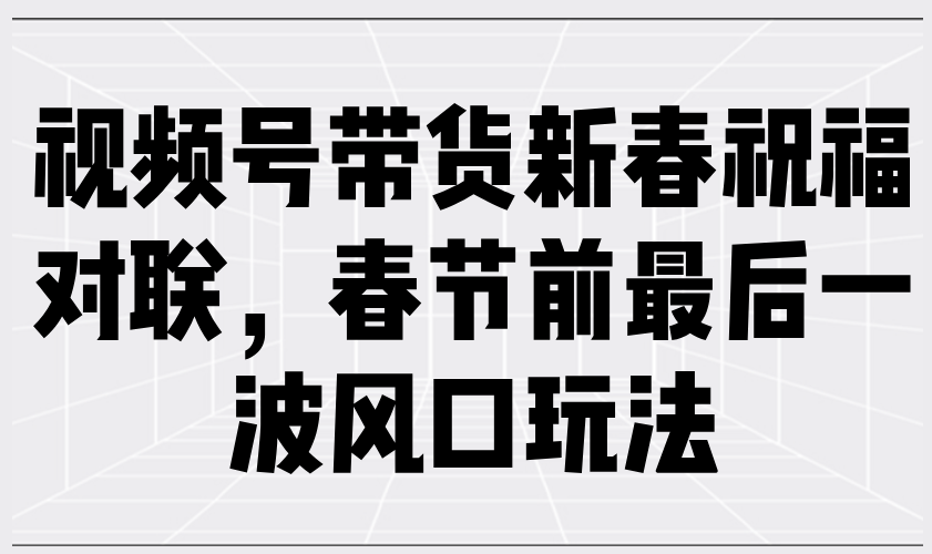 视频号带货新春祝福对联，春节前最后一波风口玩法-大米网创