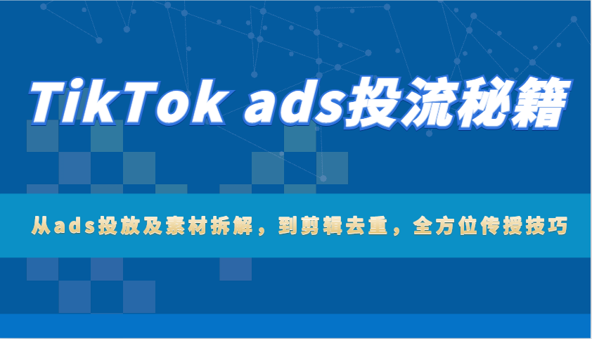 TikTok ads投流秘籍：从ads投放及素材拆解，到剪辑去重，全方位传授技巧-大米网创