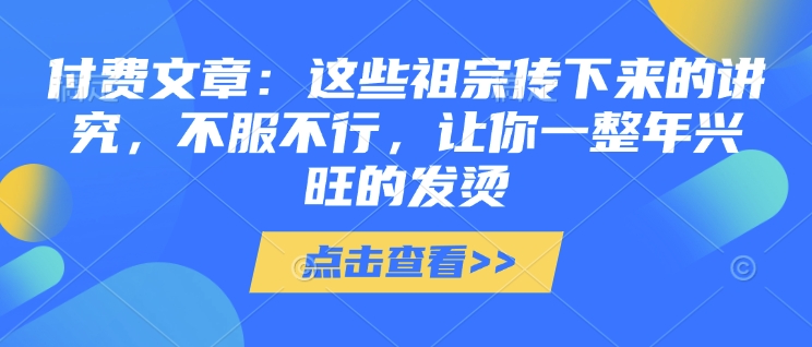 付费文章：这些祖宗传下来的讲究，不服不行，让你一整年兴旺的发烫!(全文收藏)-大米网创