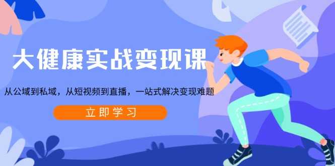 大健康实战变现课：从公域到私域，从短视频到直播，一站式解决变现难题-大米网创